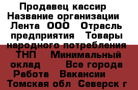 Продавец-кассир › Название организации ­ Лента, ООО › Отрасль предприятия ­ Товары народного потребления (ТНП) › Минимальный оклад ­ 1 - Все города Работа » Вакансии   . Томская обл.,Северск г.